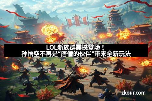 LOL新族群震撼登场！孙悟空不再是“唐僧的伙伴”带来全新玩法
