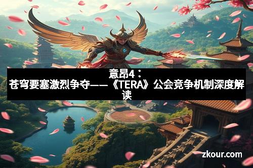 意昂4：苍穹要塞激烈争夺——《TERA》公会竞争机制深度解读